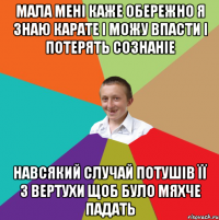 мала мені каже обережно я знаю карате і можу впасти і потерять сознаніе навсякий случай потушів її з вертухи щоб було мяхче падать