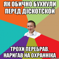 як обично бухнули перед діскотєкой трохи перебрав. наригав на охранніка