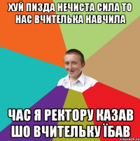 хуй пизда нечиста сила то нас вчителька навчила час я ректору казав шо вчительку їбав