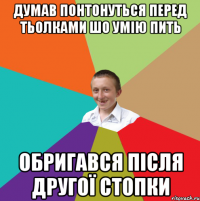 думав понтонуться перед тьолками шо умію пить обригався після другої стопки