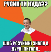 Русик ти куда?? Шоб розуимні знали,а дурні питали..