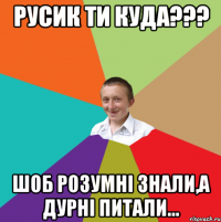 Русик ти куда??? Шоб розумні знали,а дурні питали...