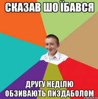 Сказав шо їбався другу неділю обзивають пиздаболом