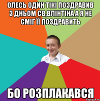 Олесь один тікі поздравив з дньом св,влінтіна а я не сміг її поздравить бо розплакався