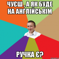 чуєш , а як буде на англійськім ручка є?