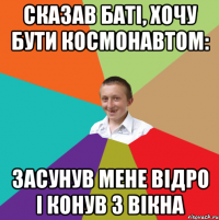 Сказав баті, хочу бути космонавтом: засунув мене відро і конув з вікна