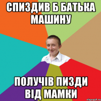 спиздив б батька машину получів пизди від мамки