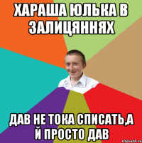 хараша Юлька в залицяннях дав не тока списать,а й просто дав