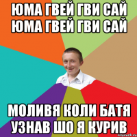 ЮМА ГВЕЙ ГВИ САЙ ЮМА ГВЕЙ ГВИ САЙ МОЛИВЯ КОЛИ БАТЯ УЗНАВ ШО Я КУРИВ