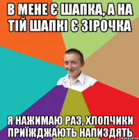 в мене є шапка, а на тій шапкі є зірочка я нажимаю раз, хлопчики приїжджають напиздять