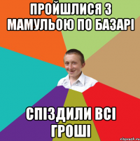 Пройшлися з мамульою по базарі спіздили всі гроші