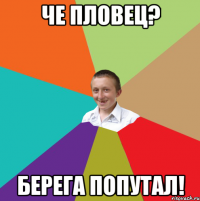 че пловец? берега попутал!