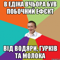 В ЕДІКА ВЧЬОРА БУВ ПОБОЧНИЙ ЕФЄКТ ВІД ВОДЯРИ, ГУРКІВ ТА МОЛОКА