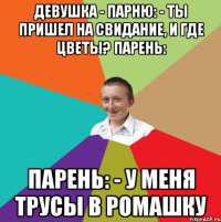 Девушка - парню: - Ты пришел на свидание, и где цветы? Парень: Парень: - У меня трусы в ромашку