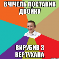 вчічель поставив двойку вирубив з вертухана