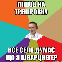 Пішов на треніровку все село думає що я шварцнегер