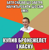 БАТЯ СКАЗАВ ШО ЗАВТРА НАУЧИТЬРОБИТИ, ШО САМ УМІЄ КУПИВ БРОНЕЖЕЛЕТ І КАСКУ