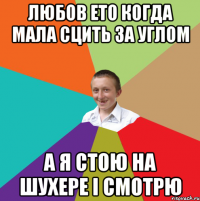 любов ето когда мала сцить за углом а я стою на шухере і смотрю