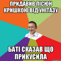 придавив пісюн кришкою від унітазу Баті сказав що прикусила