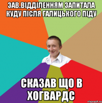 Зав.Відділенням запитала куду після Галицького піду Сказав що в Хогвардс