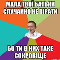 Мала твої батьки случайно не пірати Бо ти в них таке сокровіще