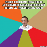 Бухали з пацанами потух послє другой бутилки а всє послє пєрвой потому шо победитель по жизні 