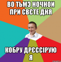 Во тьмэ ночнои при свєте дня КОБРУ ДРЄССІРУЮ Я