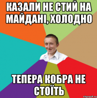 КАЗАЛИ НЕ СТИЙ НА МАЙДАНІ, ХОЛОДНО ТЕПЕРА КОБРА НЕ СТОЇТЬ