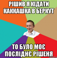 рішив я кідати каккашка в беркут то було моє посліднє рішеня