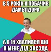 В 5 РОКІВ Я ПОБАЧИВ ДАМБЛДОРА А В 14 ХВАЛИВСЯ ШО В МЕНЕ ДІД ЗВЄЗДА