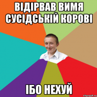 Відірвав вимя сусідській корові Ібо нехуй