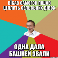 Вїбав самогон пішов цеплять сельських дівох Одна дала башней звали