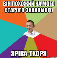 Він похожий на мого старого знакомого Яріка-Тхоря