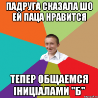 падруга сказала шо ей паца нравится тепер общаемся іниціалами "Б"