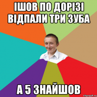 ішов по дорізі відпали три зуба а 5 знайшов