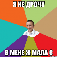 я не дрочу в мене ж мала є