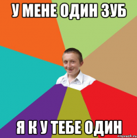 у мене один зуб я к у тебе один