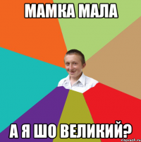 мамка мала а я шо великий?