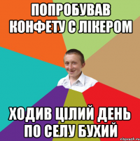 попробував конфету с лікером ходив цілий день по селу бухий