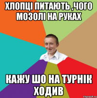 Хлопці питають ,чого мозолі на руках Кажу шо на турнік ходив