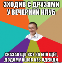 Зходив с друзями у вечерний клуб Сказав що все за мій щёт, додому йшов без одежди