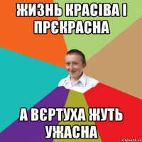 Жизнь красіва і прєкрасна А вєртуха жуть ужасна