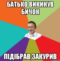 Батько викинув бичок підібрав,закурив