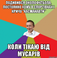 подивився околофутбола, постоянно хожу в спортівках і кричу "касманавти" коли тікаю від мусарів