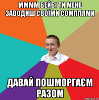 ММММ бейбі ти мене заводиш своїми сомплями давай пошморгаєм разом