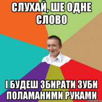 Слухай, ше одне слово і будеш збирати зуби поламаними руками