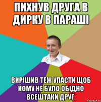 Пихнув друга в дирку в параші Вирішив теж упасти щоб йому не було обідно всештаки друг.