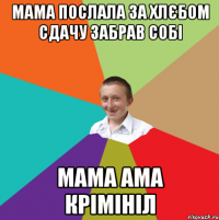 МАМА ПОСЛАЛА ЗА ХЛЄБОМ СДАЧУ ЗАБРАВ СОБІ МАМА АМА КРІМІНІЛ