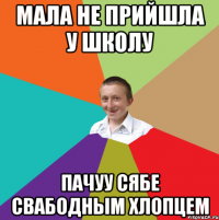 Мала не прийшла у школу Пачуу сябе свабодным хлопцем