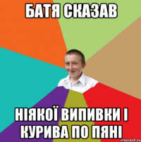 Батя сказав ніякої випивки і курива по пяні